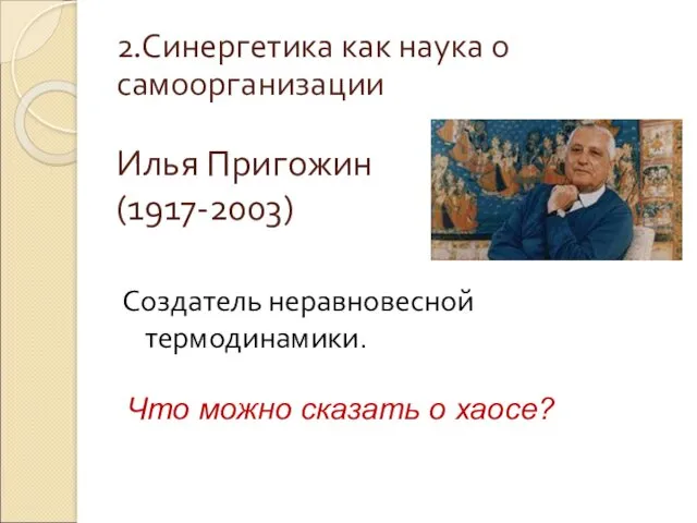 Илья Пригожин (1917-2003) Создатель неравновесной термодинамики. Что можно сказать о хаосе? 2.Синергетика как наука о самоорганизации