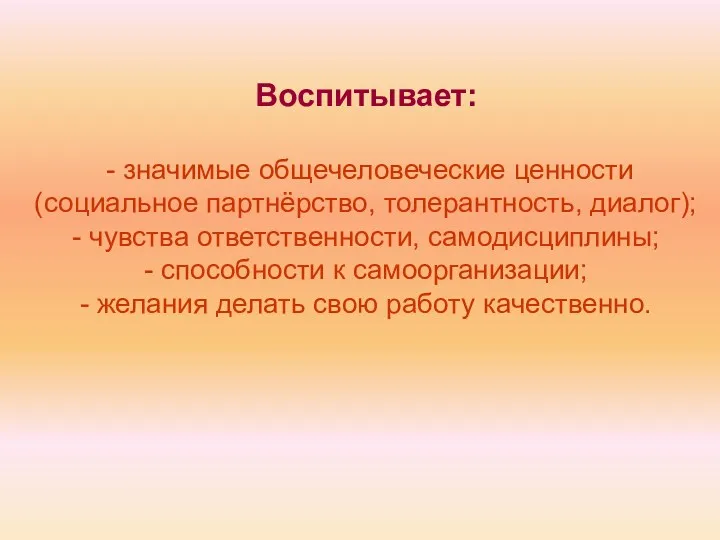 Воспитывает: - значимые общечеловеческие ценности (социальное партнёрство, толерантность, диалог); - чувства ответственности, самодисциплины;