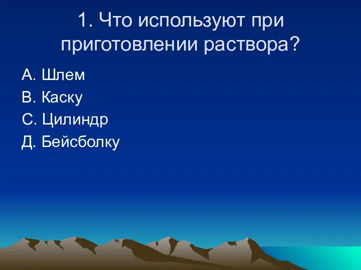 1. Что используют при приготовлении раствора? А. Шлем В. Каску С. Цилиндр Д. Бейсболку