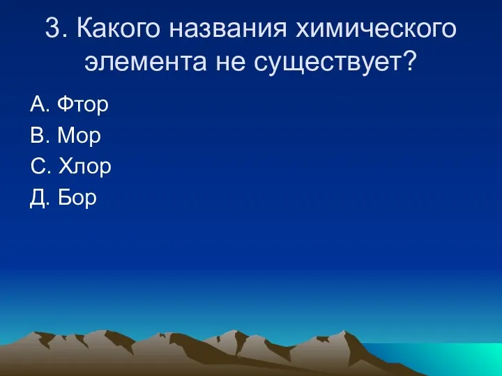 3. Какого названия химического элемента не существует? А. Фтор В. Мор С. Хлор Д. Бор