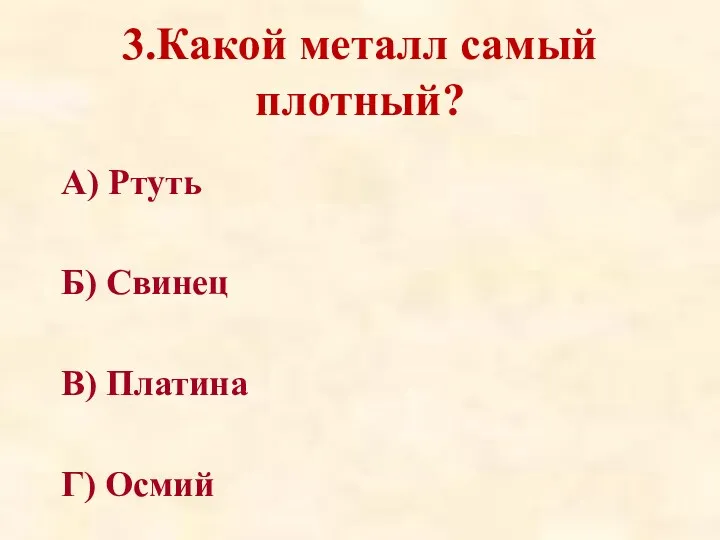 3.Какой металл самый плотный? А) Ртуть Б) Свинец В) Платина Г) Осмий