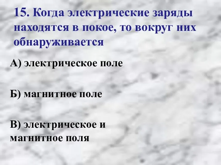 15. Когда электрические заряды находятся в покое, то вокруг них обнаруживается А) электрическое