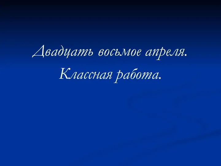 Двадцать восьмое апреля. Классная работа.