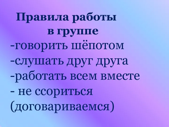 Правила работы в группе -говорить шёпотом -слушать друг друга -работать всем вместе - не ссориться (договариваемся)