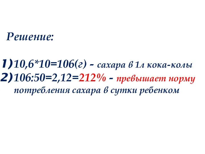 Решение: 10,6*10=106(г) - сахара в 1л кока-колы 106:50=2,12=212% - превышает норму потребления сахара в сутки ребенком