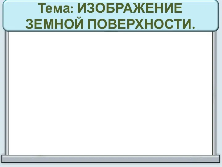 Тема: ИЗОБРАЖЕНИЕ ЗЕМНОЙ ПОВЕРХНОСТИ.