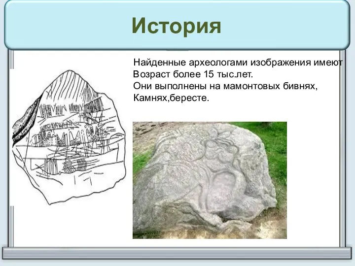 История Найденные археологами изображения имеют Возраст более 15 тыс.лет. Они выполнены на мамонтовых бивнях, Камнях,бересте.