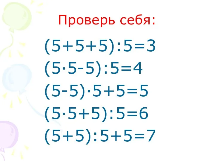 Проверь себя: (5+5+5):5=3 (5·5-5):5=4 (5-5)·5+5=5 (5·5+5):5=6 (5+5):5+5=7