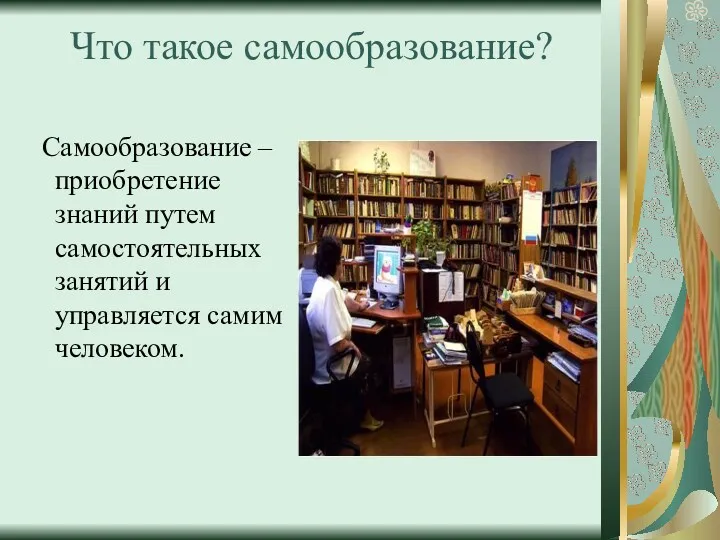 Что такое самообразование? Самообразование – приобретение знаний путем самостоятельных занятий и управляется самим человеком.