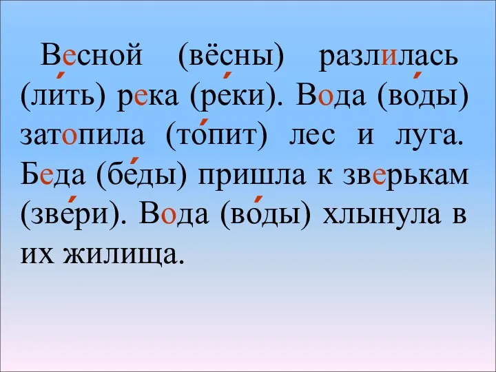 Весной (вёсны) разлилась (лить) река (реки). Вода (воды) затопила (топит)