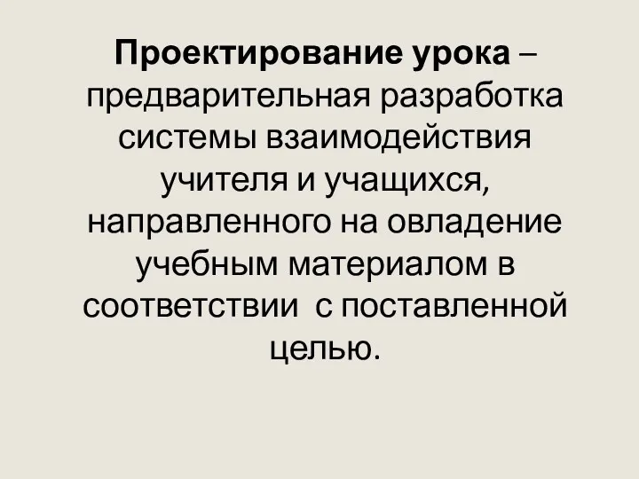 Проектирование урока – предварительная разработка системы взаимодействия учителя и учащихся,