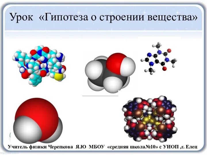 Урок «Гипотеза о строении вещества» Учитель физики Черепкова Я.Ю МБОУ «средняя школа№10» с УИОП ,г. Елец