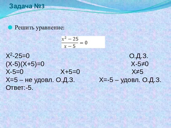 Задача №3 Решить уравнение: X2-25=0 О.Д.З. (Х-5)(Х+5)=0 Х-5≠0 Х-5=0 Х+5=0 Х≠5 Х=5 –