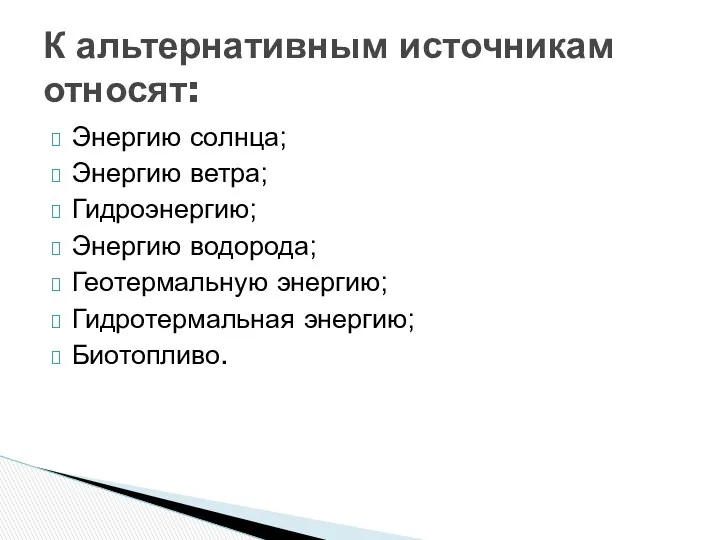 Энергию солнца; Энергию ветра; Гидроэнергию; Энергию водорода; Геотермальную энергию; Гидротермальная энергию; Биотопливо. К альтернативным источникам относят: