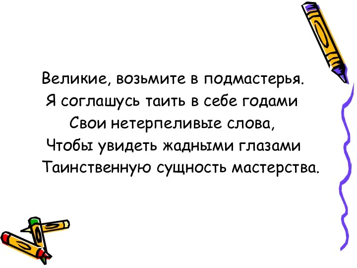 Великие, возьмите в подмастерья. Я соглашусь таить в себе годами Свои нетерпеливые слова,