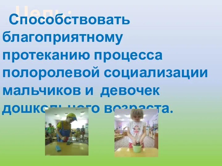 Цель: Способствовать благоприятному протеканию процесса полоролевой социализации мальчиков и девочек дошкольного возраста.