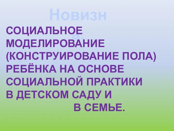 Новизна: СОЦИАЛЬНОЕ МОДЕЛИРОВАНИЕ (КОНСТРУИРОВАНИЕ ПОЛА) РЕБЁНКА НА ОСНОВЕ СОЦИАЛЬНОЙ ПРАКТИКИ В ДЕТСКОМ САДУ И В СЕМЬЕ.