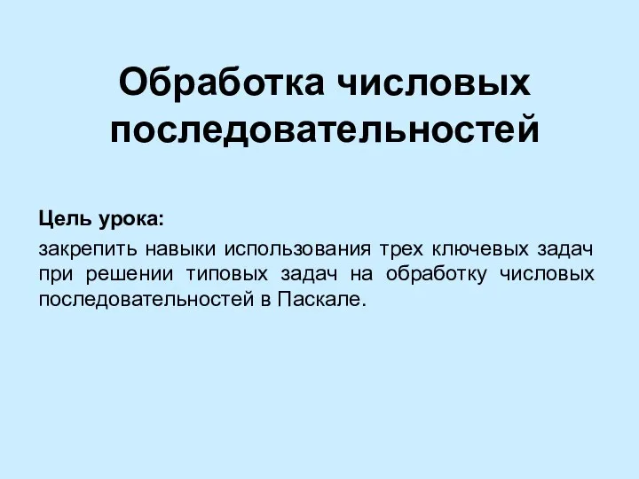 Обработка числовых последовательностей Цель урока: закрепить навыки использования трех ключевых