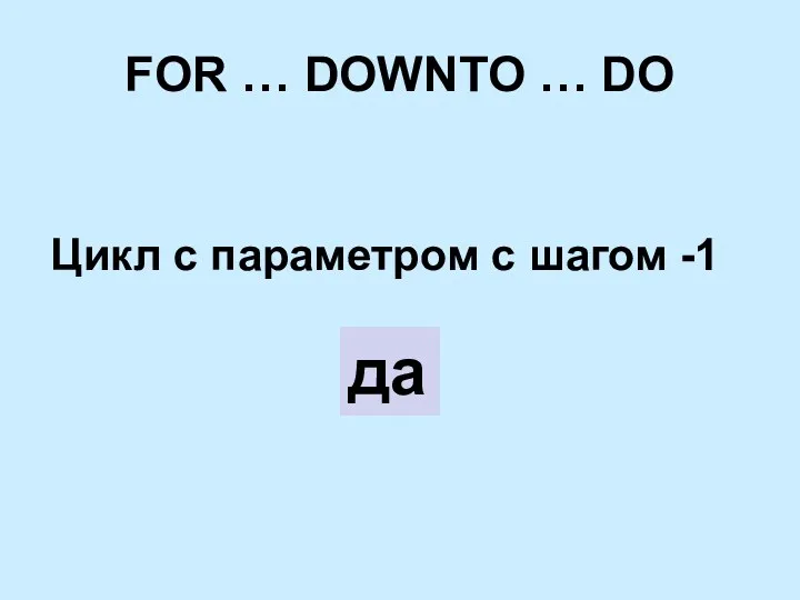 FOR … DOWNTO … DO Цикл с параметром c шагом -1 да