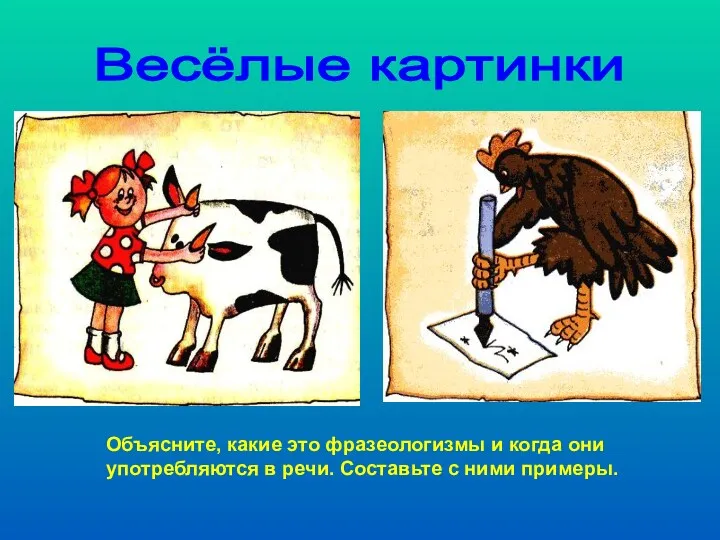 Весёлые картинки Объясните, какие это фразеологизмы и когда они употребляются в речи. Составьте с ними примеры.