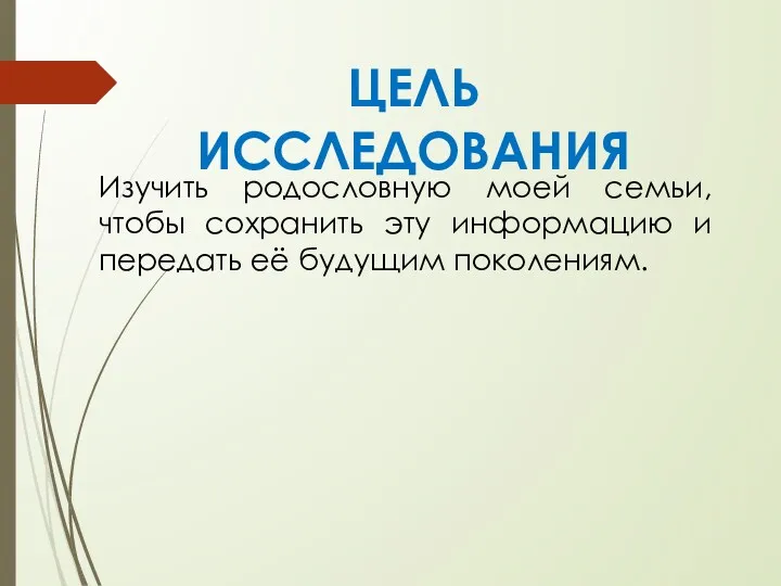 ЦЕЛЬ ИССЛЕДОВАНИЯ Изучить родословную моей семьи, чтобы сохранить эту информацию и передать её будущим поколениям.