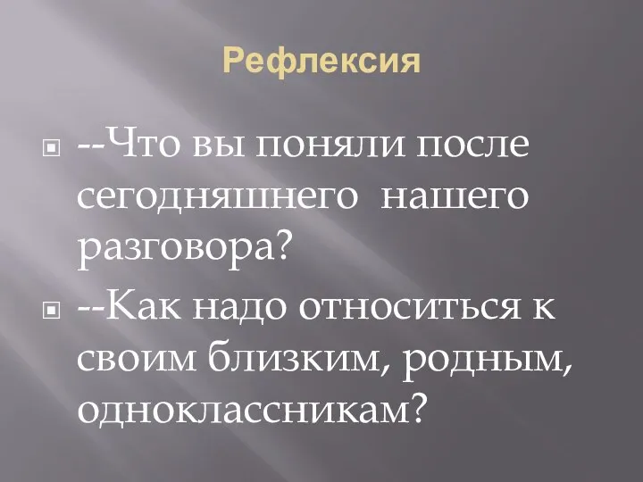 Рефлексия --Что вы поняли после сегодняшнего нашего разговора? --Как надо относиться к своим близким, родным, одноклассникам?