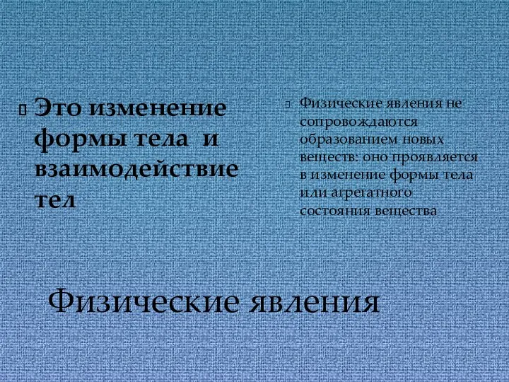 Физические явления Это изменение формы тела и взаимодействие тел Физические