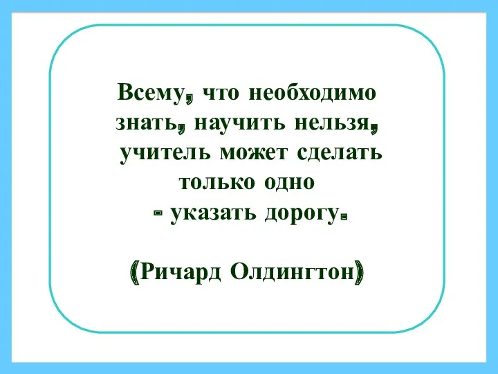 Всему, что необходимо знать, научить нельзя, учитель может сделать только одно - указать дорогу. (Ричард Олдингтон)