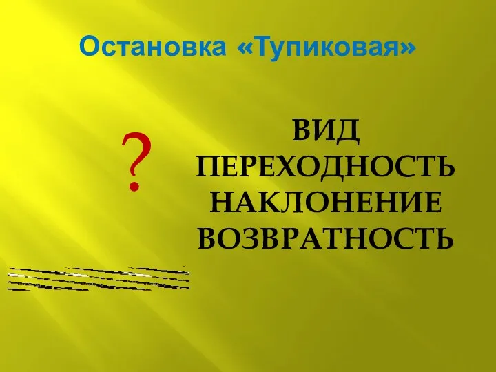 Остановка «Тупиковая» ВИД ПЕРЕХОДНОСТЬ НАКЛОНЕНИЕ ВОЗВРАТНОСТЬ ?