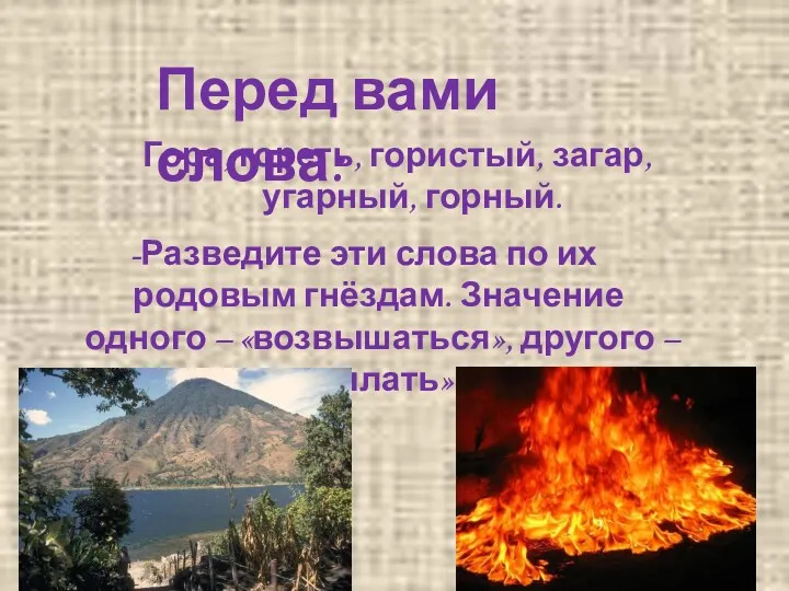 Перед вами слова: Гора, гореть, гористый, загар, угарный, горный. -Разведите эти слова по