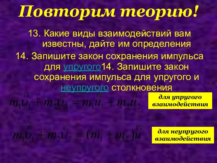 Повторим теорию! для неупругого взаимодействия для упругого взаимодействия 13. Какие