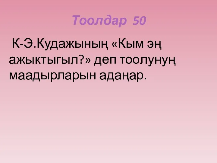 Тоолдар 50 К-Э.Кудажының «Кым эң ажыктыгыл?» деп тоолунуң маадырларын адаңар.