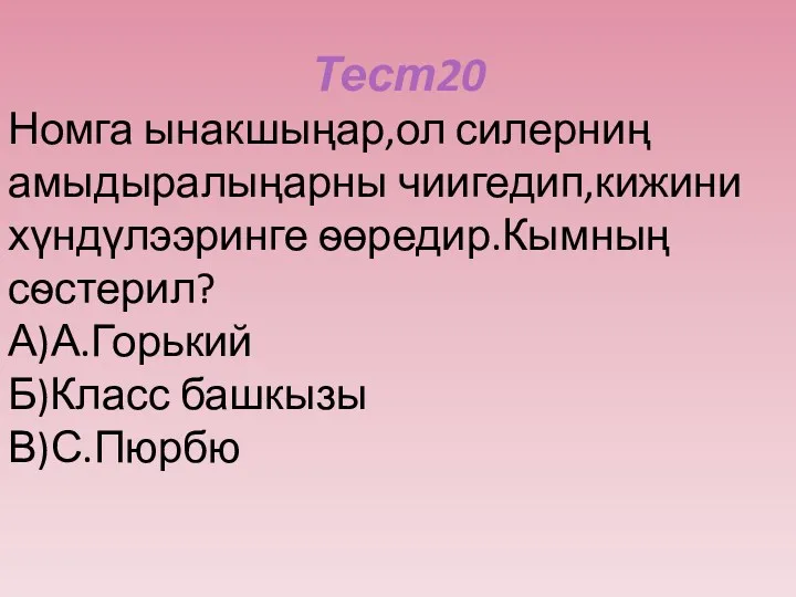 Тест20 Номга ынакшыңар,ол силерниң амыдыралыңарны чиигедип,кижини хүндүлээринге ѳөредир.Кымның сѳстерил? А)А.Горький Б)Класс башкызы В)С.Пюрбю