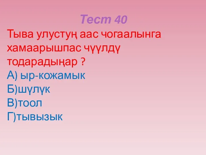 Тест 40 Тыва улустуң аас чогаалынга хамаарышпас чүүлдү тодарадыңар ? А) ыр-кожамык Б)шүлүк В)тоол Г)тывызык