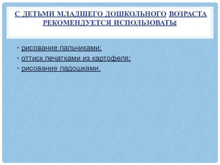 С детьми младшего дошкольного возраста рекомендуется использовать: рисование пальчиками; оттиск печатками из картофеля; рисование ладошками.