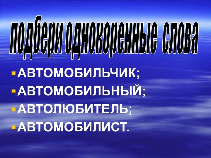 АВТОМОБИЛЬЧИК; АВТОМОБИЛЬНЫЙ; АВТОЛЮБИТЕЛЬ; АВТОМОБИЛИСТ. подбери однокоренные слова