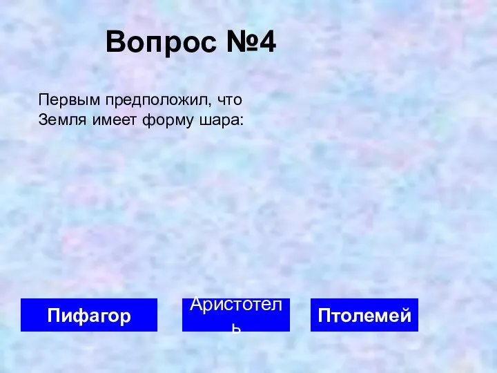 Вопрос №4 Пифагор Аристотель Птолемей Первым предположил, что Земля имеет форму шара: