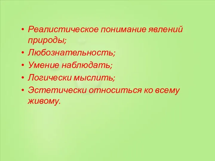 Реалистическое понимание явлений природы; Любознательность; Умение наблюдать; Логически мыслить; Эстетически относиться ко всему живому.