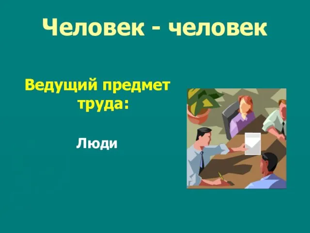 Человек - человек Ведущий предмет труда: Люди