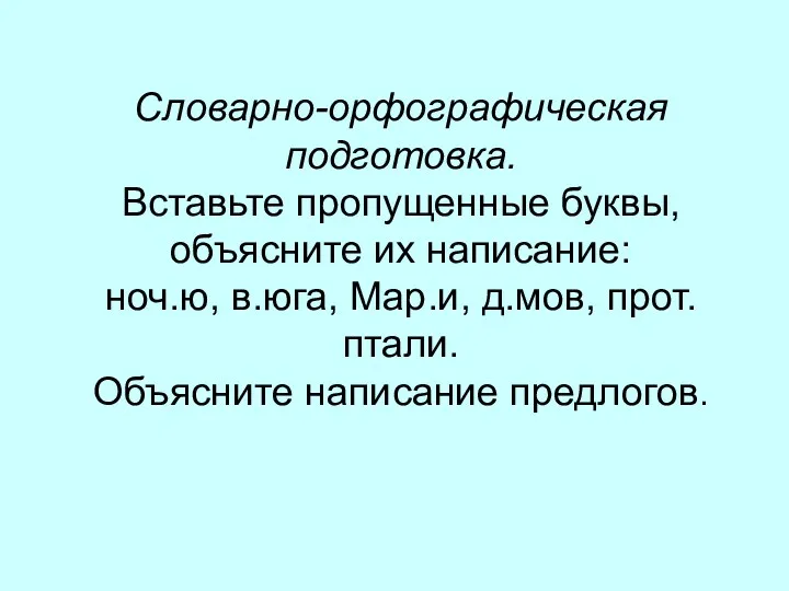 Словарно-орфографическая подготовка. Вставьте пропущенные буквы, объясните их написание: ноч.ю, в.юга, Мар.и, д.мов, прот.птали. Объясните написание предлогов.