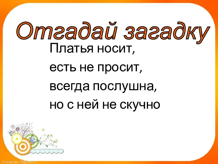 Платья носит, есть не просит, всегда послушна, но с ней не скучно Отгадай загадку