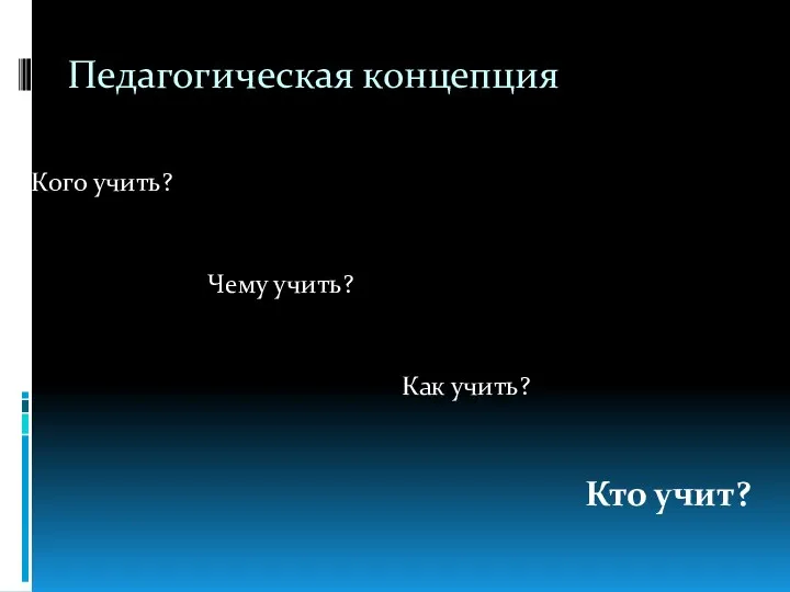 Педагогическая концепция Кого учить? Чему учить? Как учить? Кто учит?