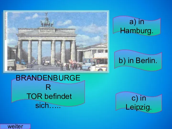 BRANDENBURGER TOR befindet sich….. a) in Hamburg. b) in Berlin. c) in Leipzig. weiter