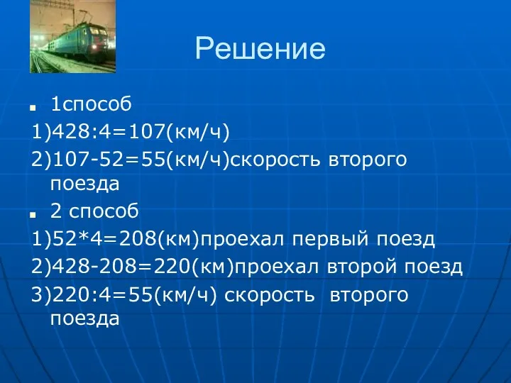 Решение 1способ 1)428:4=107(км/ч) 2)107-52=55(км/ч)скорость второго поезда 2 способ 1)52*4=208(км)проехал первый поезд 2)428-208=220(км)проехал второй