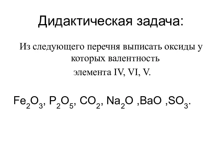 Дидактическая задача: Из следующего перечня выписать оксиды у которых валентность
