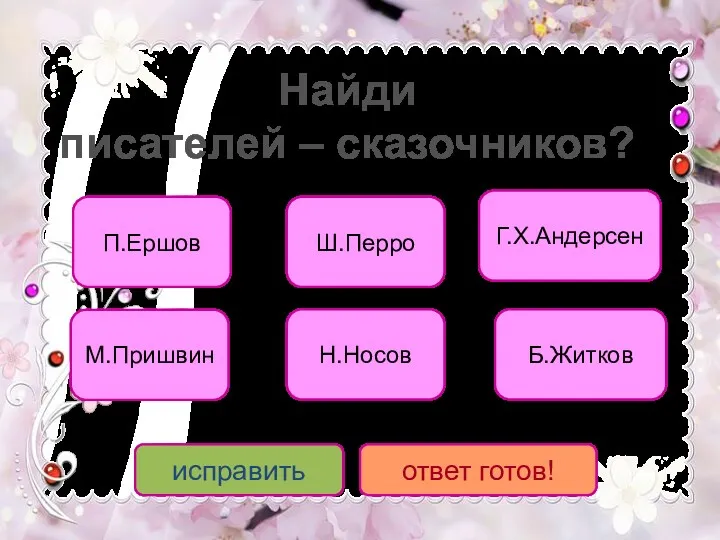 П.Ершов Г.Х.Андерсен Ш.Перро Н.Носов М.Пришвин Б.Житков исправить ответ готов! Найди писателей – сказочников?