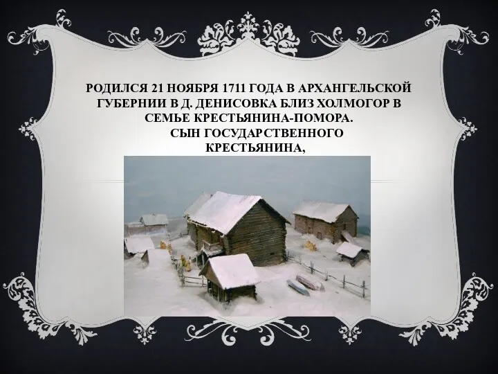 Родился 21 ноября 1711 года в Архангельской губернии в д.