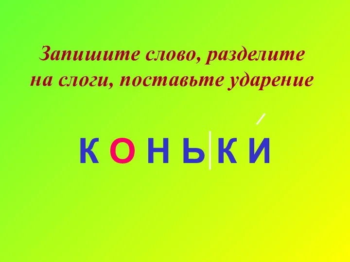 К О Н Ь К И Запишите слово, разделите на слоги, поставьте ударение