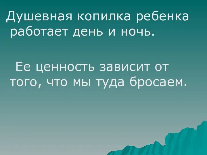 Душевная копилка ребенка работает день и ночь. Ее ценность зависит от того, что мы туда бросаем.