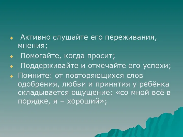 Активно слушайте его переживания, мнения; Помогайте, когда просит; Поддерживайте и